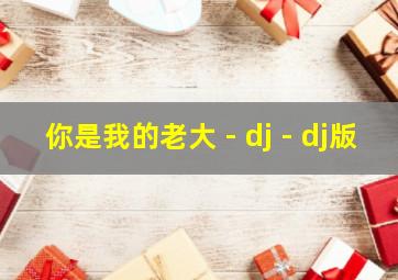 你是我的老大 - dj - dj版